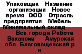 Упаковщик › Название организации ­ Новое время, ООО › Отрасль предприятия ­ Мебель › Минимальный оклад ­ 25 000 - Все города Работа » Вакансии   . Амурская обл.,Благовещенский р-н